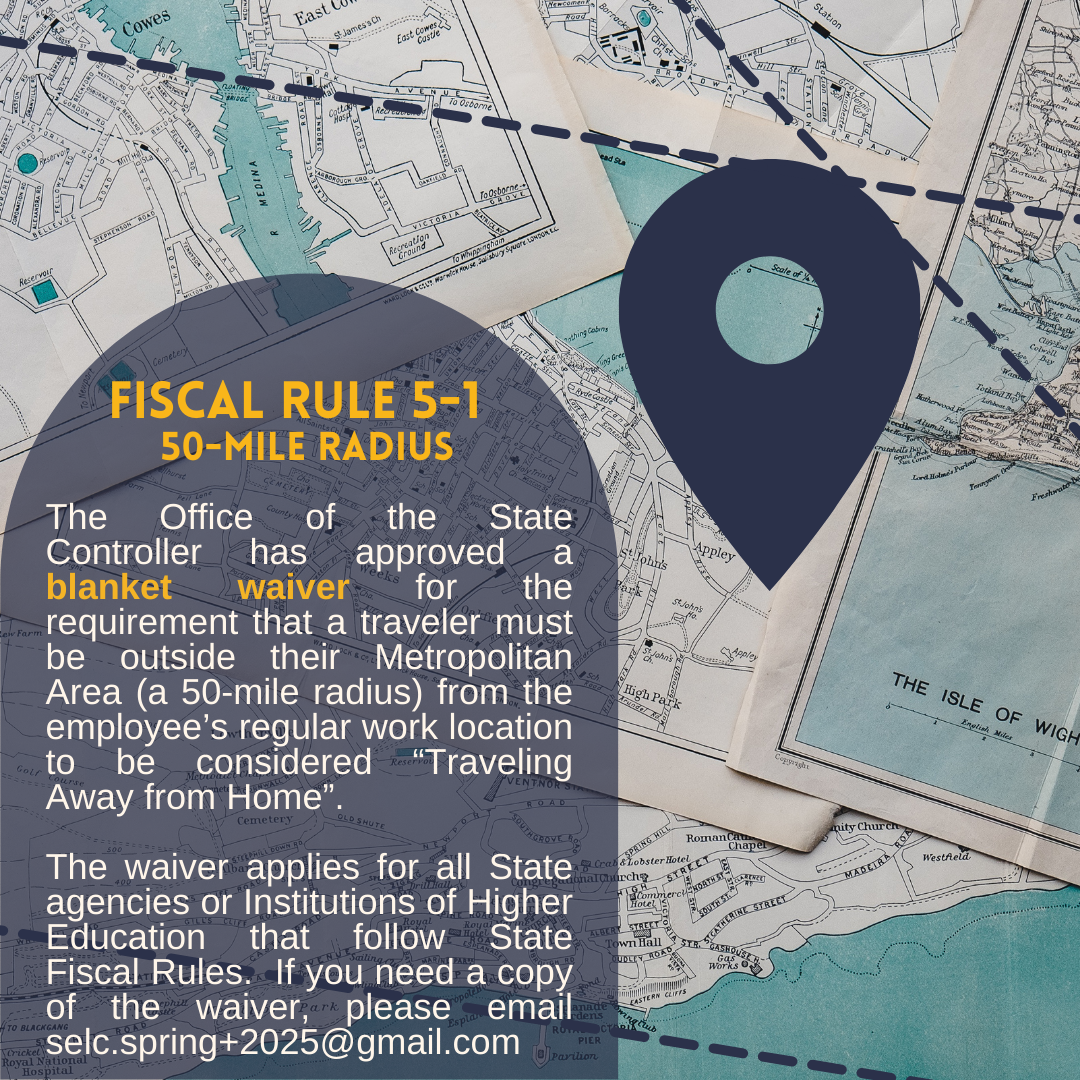 Image of a map.  Text: The Office of the State Controller has approved a blanket waiver for the requirement that a traveler must be outside their Metropolitan Area (a 50-mile radius) from the employee’s regular work location to be considered “Traveling Away from Home”.    The waiver applies for all State agencies or Institutions of Higher Education that follow State Fiscal Rules.  If you need a copy of the waiver, please email selc.spring+2025@gmail.com